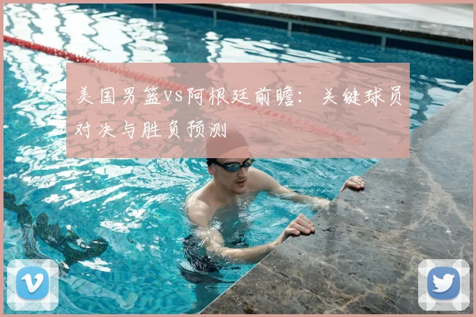 美国男篮vs阿根廷前瞻：关键球员对决与胜负预测