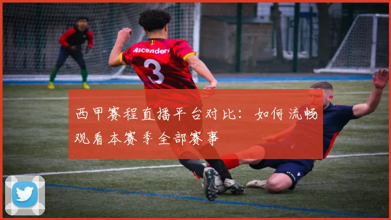 西甲赛程直播平台对比：如何流畅观看本赛季全部赛事