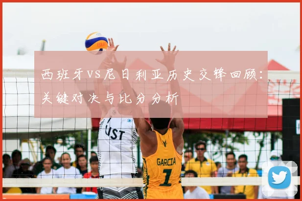 西班牙vs尼日利亚历史交锋回顾：关键对决与比分分析