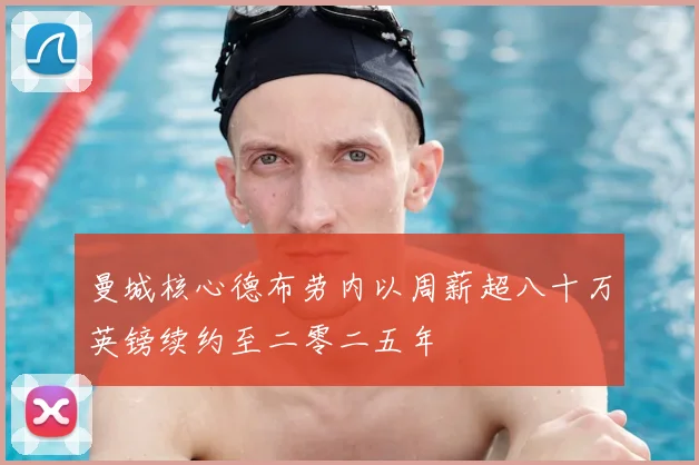 曼城核心德布劳内以周薪超八十万英镑续约至二零二五年