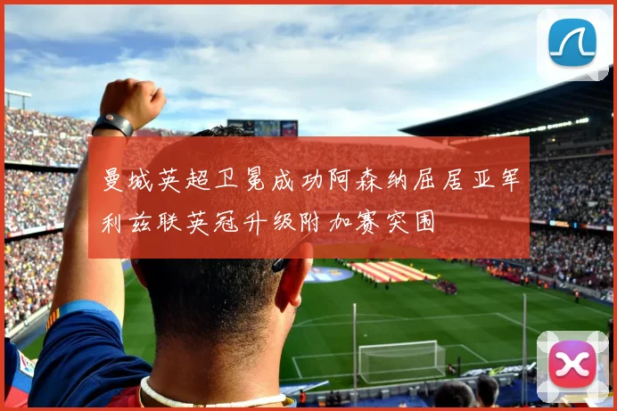 曼城英超卫冕成功阿森纳屈居亚军利兹联英冠升级附加赛突围