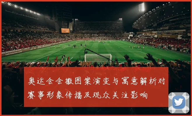 奥运会会徽图案演变与寓意解析对赛事形象传播及观众关注影响