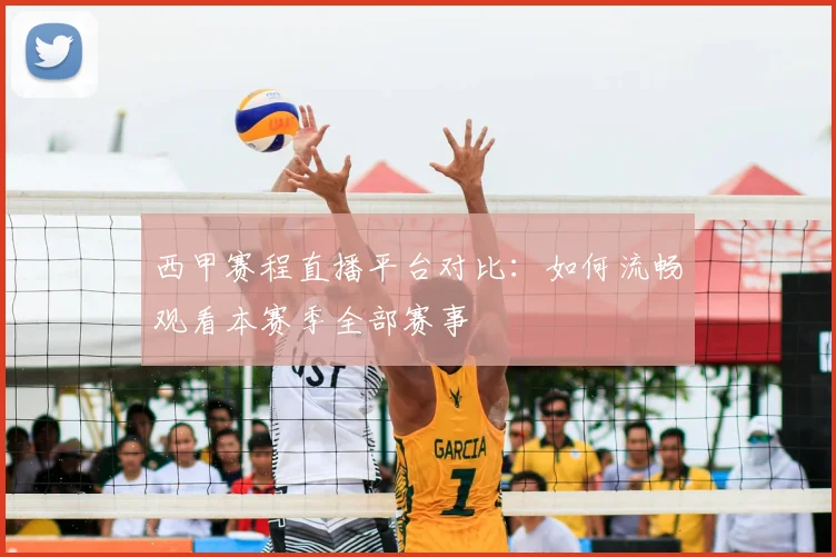 西甲赛程直播平台对比：如何流畅观看本赛季全部赛事