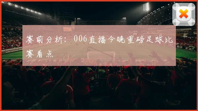 赛前分析:006直播今晚重磅足球比赛看点