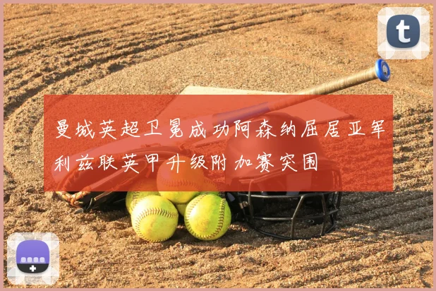 曼城英超卫冕成功阿森纳屈居亚军利兹联英甲升级附加赛突围