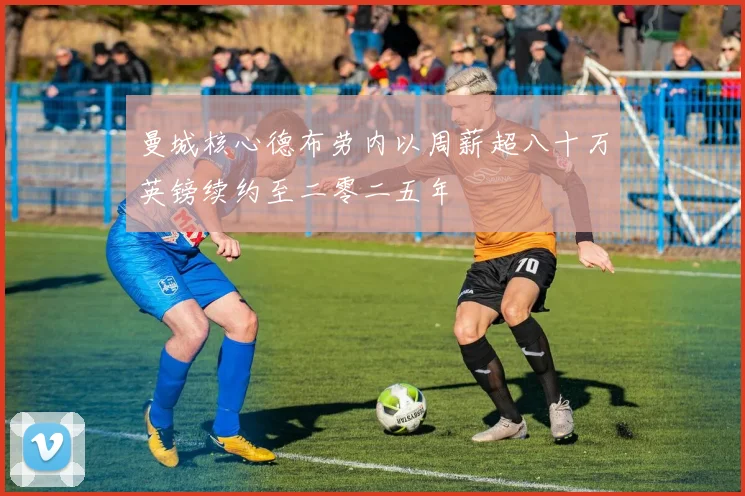 曼城核心德布劳内以周薪超八十万英镑续约至二零二五年