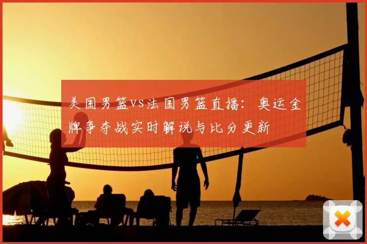 美国男篮vs法国男篮直播：奥运金牌争夺战实时解说与比分更新