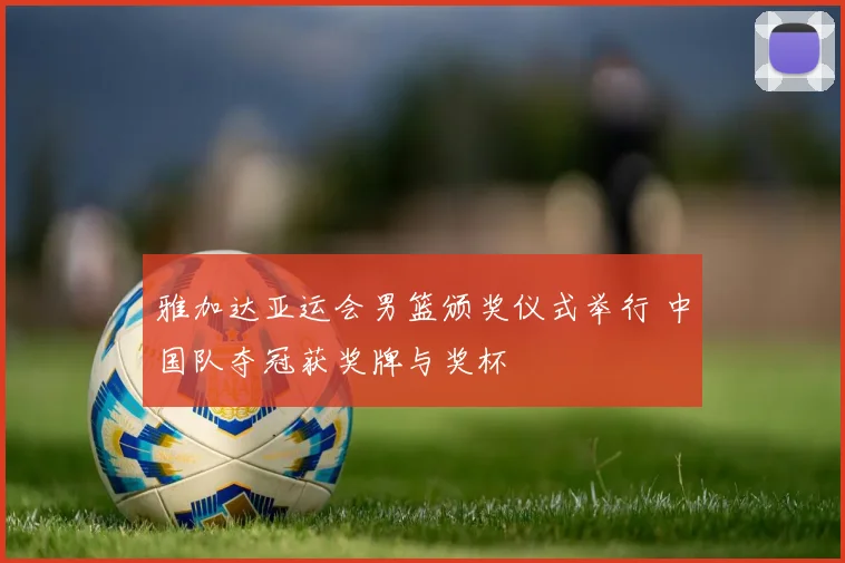 雅加达亚运会男篮颁奖仪式举行 中国队夺冠获奖牌与奖杯