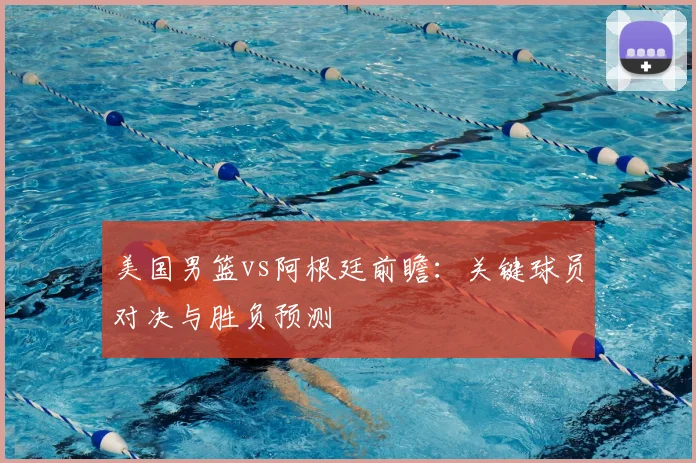 美国男篮vs阿根廷前瞻：关键球员对决与胜负预测
