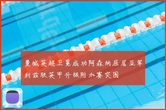 曼城英超卫冕成功阿森纳屈居亚军利兹联英甲升级附加赛突围